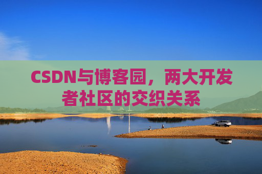 CSDN与博客园，两大开发者社区的交织关系